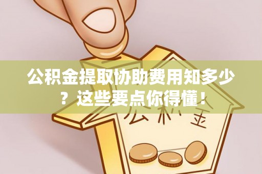 江阴公积金提取协助费用知多少？这些要点你得懂！