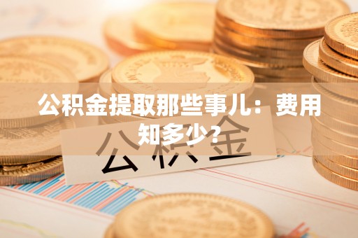 江阴公积金提取那些事儿：费用知多少？