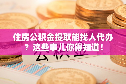 江阴住房公积金提取能找人代办？这些事儿你得知道！