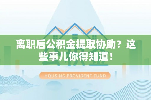 江阴离职后公积金提取协助？这些事儿你得知道！