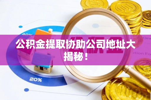 江阴公积金提取协助公司地址大揭秘！