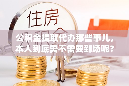 江阴公积金提取代办那些事儿，本人到底需不需要到场呢？