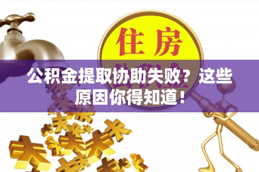 江阴公积金提取协助失败？这些原因你得知道！
