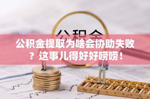 江阴公积金提取为啥会协助失败？这事儿得好好唠唠！