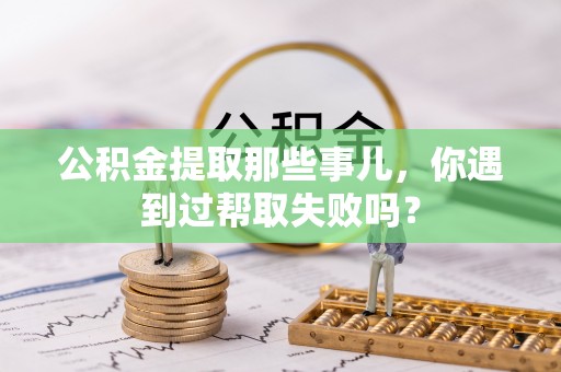 江阴公积金提取那些事儿，你遇到过帮取失败吗？