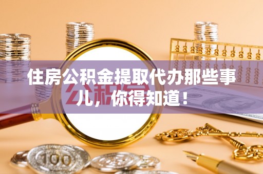 江阴住房公积金提取代办那些事儿，你得知道！