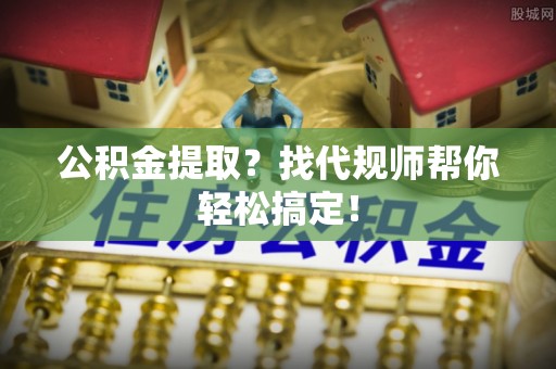 江阴公积金提取？找代规师帮你轻松搞定！