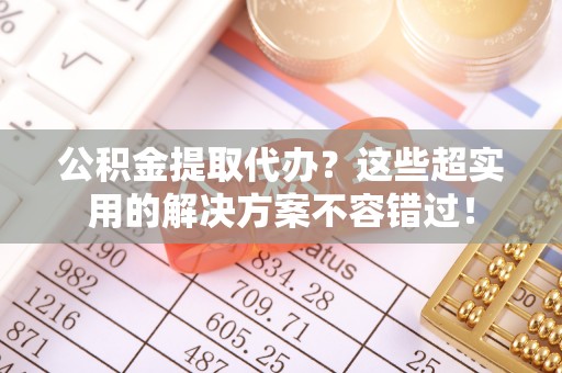 江阴公积金提取代办？这些超实用的解决方案不容错过！