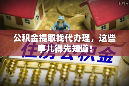 江阴公积金提取找代办理，这些事儿得先知道！
