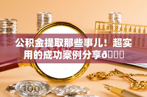 江阴公积金提取那些事儿！超实用的成功案例分享😎