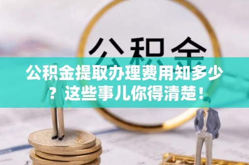 江阴公积金提取办理费用知多少？这些事儿你得清楚！