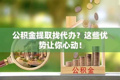 江阴公积金提取找代办？这些优势让你心动！