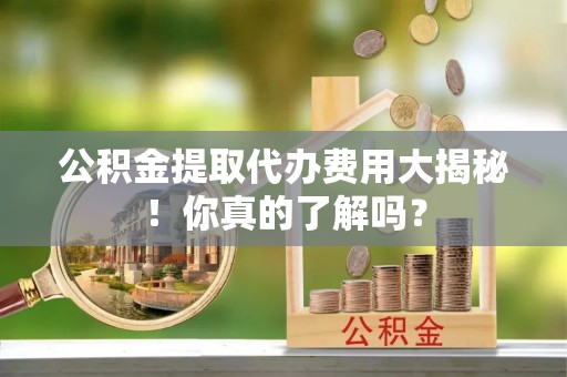江阴公积金提取代办费用大揭秘！你真的了解吗？