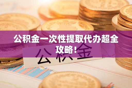 江阴公积金一次性提取代办超全攻略！