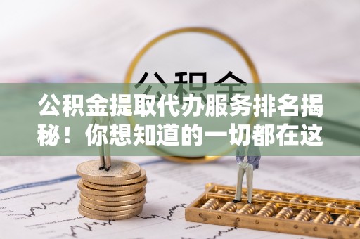 江阴公积金提取代办服务排名揭秘！你想知道的一切都在这