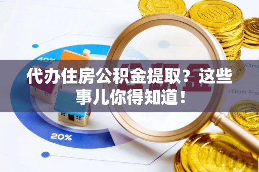 江阴代办住房公积金提取？这些事儿你得知道！