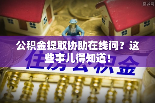 江阴公积金提取协助在线问？这些事儿得知道！
