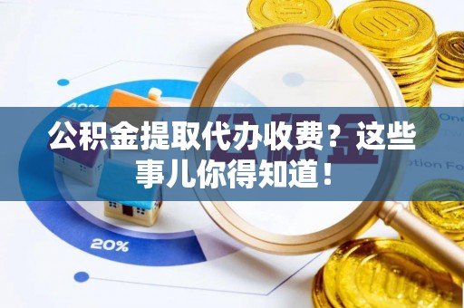 江阴公积金提取代办收费？这些事儿你得知道！