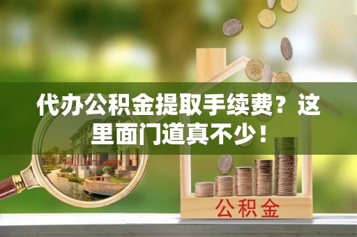 江阴代办公积金提取手续费？这里面门道真不少！