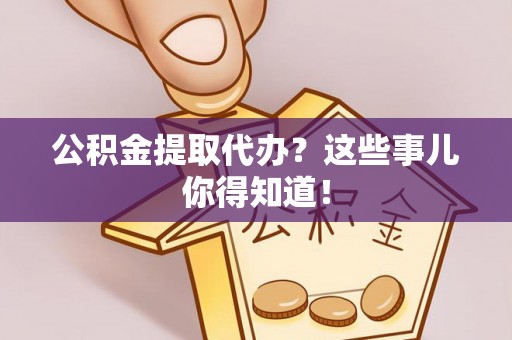 江阴公积金提取代办？这些事儿你得知道！