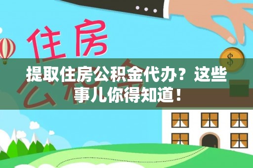 江阴提取住房公积金代办？这些事儿你得知道！