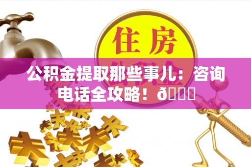 江阴公积金提取那些事儿：咨询电话全攻略！😎