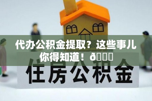 江阴代办公积金提取？这些事儿你得知道！😎