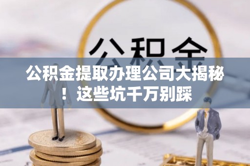 江阴公积金提取办理公司大揭秘！这些坑千万别踩
