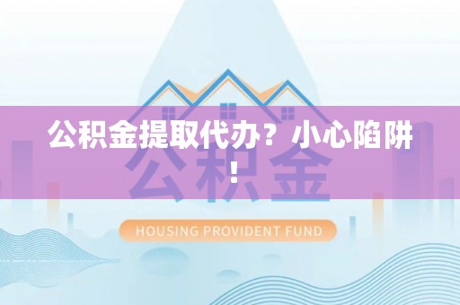 江阴公积金提取代办？小心陷阱！