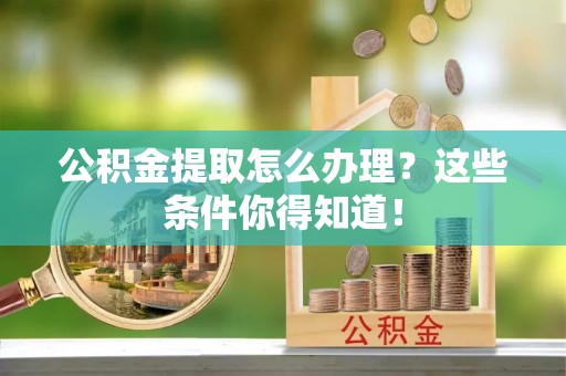 江阴公积金提取怎么办理？这些条件你得知道！