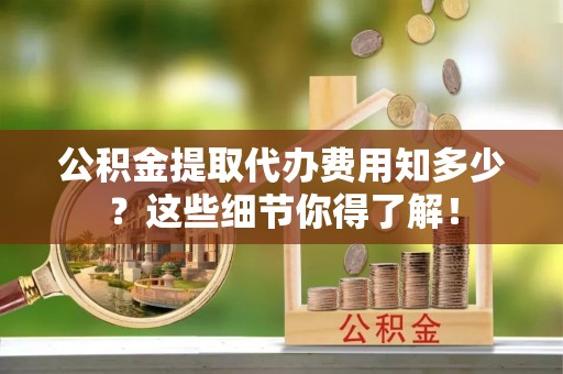 江阴公积金提取代办费用知多少？这些细节你得了解！
