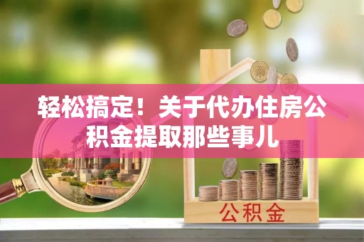 江阴轻松搞定！关于代办住房公积金提取那些事儿