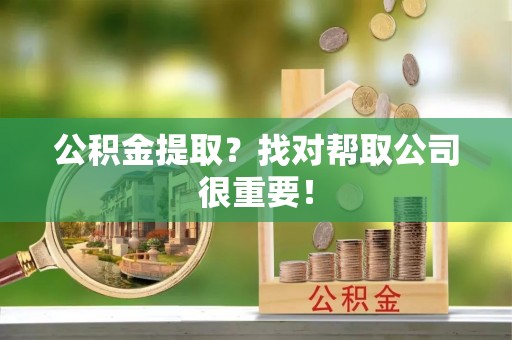 江阴公积金提取？找对帮取公司很重要！