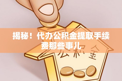 江阴揭秘！代办公积金提取手续费那些事儿