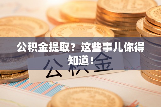 江阴公积金提取？这些事儿你得知道！