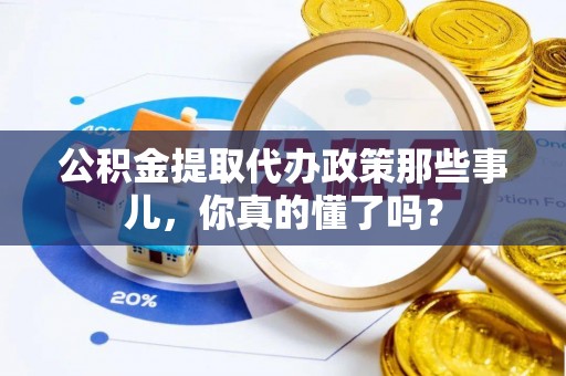 江阴公积金提取代办政策那些事儿，你真的懂了吗？