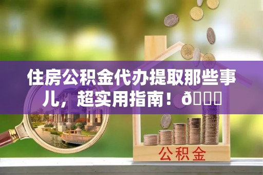 江阴住房公积金代办提取那些事儿，超实用指南！😎