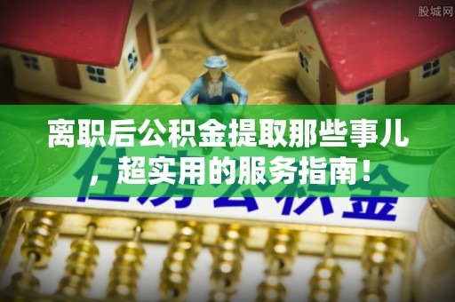 江阴离职后公积金提取那些事儿，超实用的服务指南！