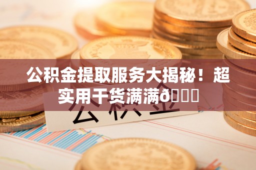 江阴公积金提取服务大揭秘！超实用干货满满😎