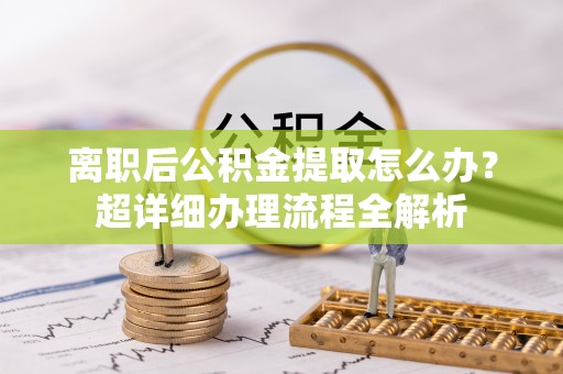 江阴离职后公积金提取怎么办？超详细办理流程全解析