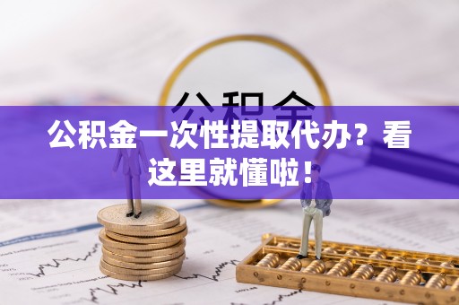 江阴公积金一次性提取代办？看这里就懂啦！