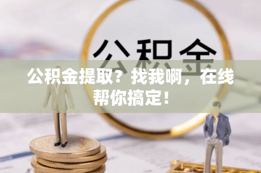 江阴公积金提取？找我啊，在线帮你搞定！