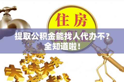 江阴提取公积金能找人代办不？全知道啦！
