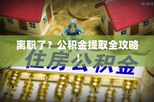 江阴离职了？公积金提取全攻略！