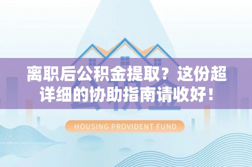 江阴离职后公积金提取？这份超详细的协助指南请收好！