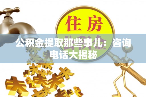 江阴公积金提取那些事儿：咨询电话大揭秘