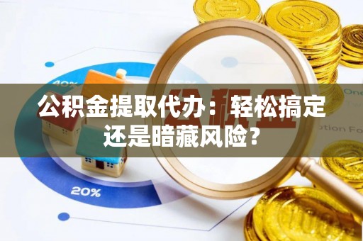 江阴公积金提取代办：轻松搞定还是暗藏风险？