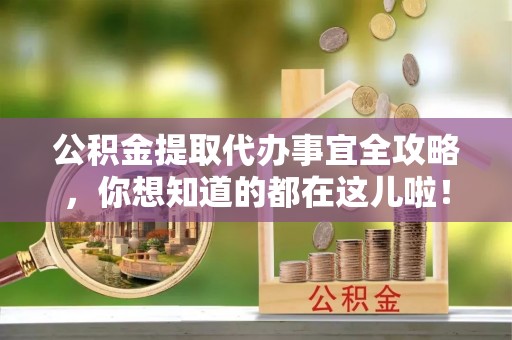 江阴公积金提取代办事宜全攻略，你想知道的都在这儿啦！