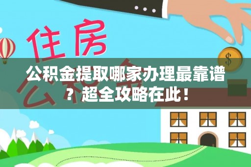 江阴公积金提取哪家办理最靠谱？超全攻略在此！