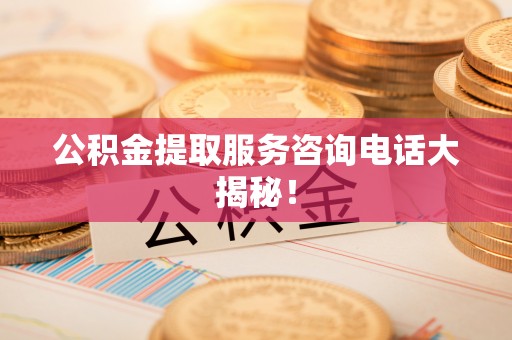 江阴公积金提取服务咨询电话大揭秘！